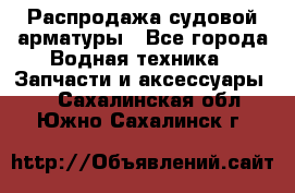 Распродажа судовой арматуры - Все города Водная техника » Запчасти и аксессуары   . Сахалинская обл.,Южно-Сахалинск г.